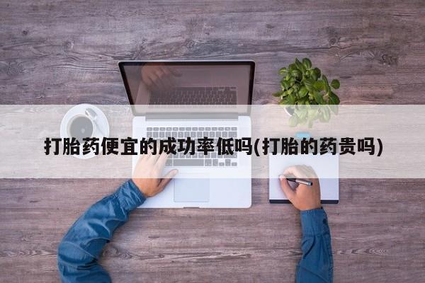 打胎药私人店付一半发货打胎药便宜的成功率低吗(打胎的药贵吗)