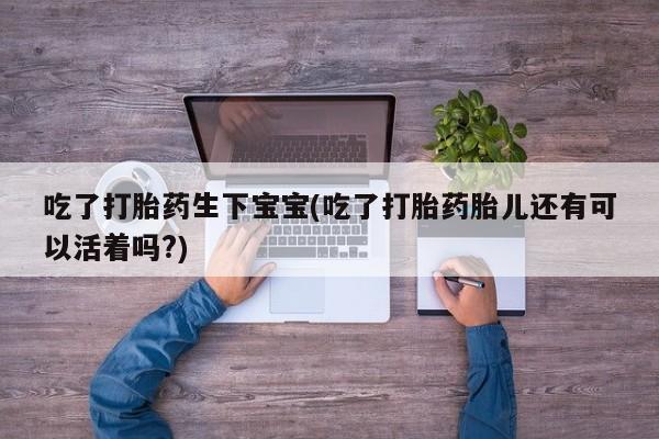 打胎药私人店付一半发货吃了打胎药生下宝宝(吃了打胎药胎儿还有可以活着吗?)