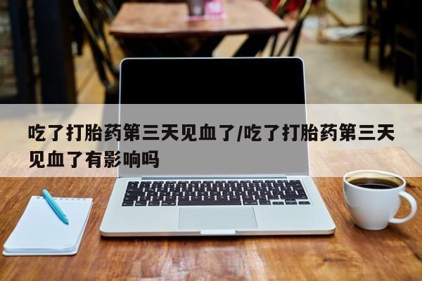 打胎药私人店付一半发货吃了打胎药第三天见血了/吃了打胎药第三天见血了有影响吗