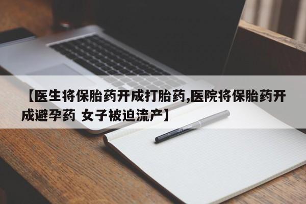 打胎药私人店付一半发货【医生将保胎药开成打胎药,医院将保胎药开成避孕药 女子被迫流产】