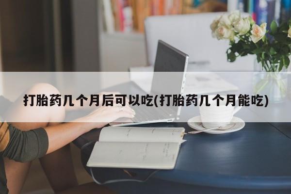 打胎药私人店付一半发货打胎药几个月后可以吃(打胎药几个月能吃)