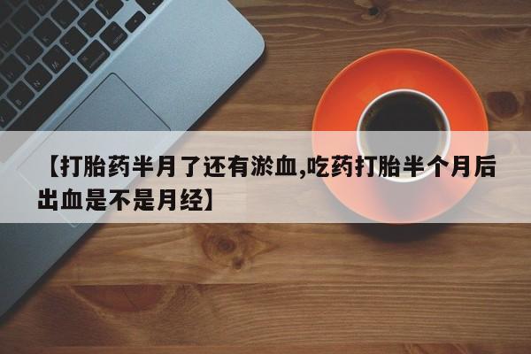 打胎药私人店付一半发货【打胎药半月了还有淤血,吃药打胎半个月后出血是不是月经】