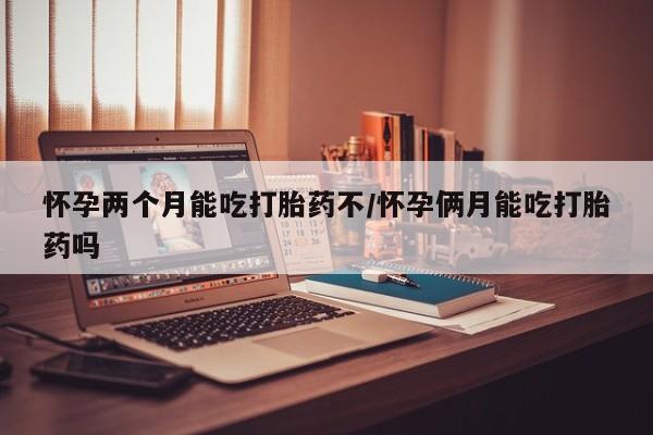 打胎药私人店付一半发货怀孕两个月能吃打胎药不/怀孕俩月能吃打胎药吗