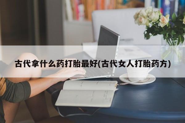 打胎药私人店付一半发货古代拿什么药打胎最好(古代女人打胎药方)