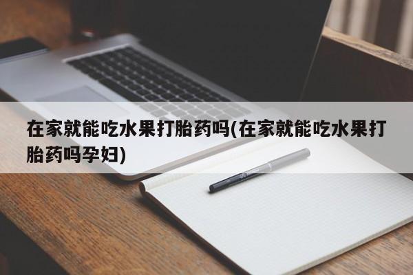 打胎药私人店付一半发货在家就能吃水果打胎药吗(在家就能吃水果打胎药吗孕妇)