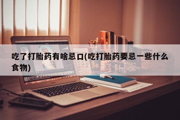 打胎药私人店付一半发货吃了打胎药有啥忌口(吃打胎药要忌一些什么食物)