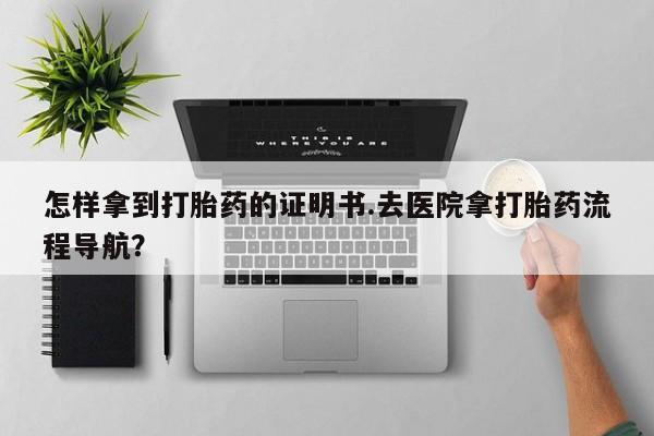 打胎药私人店付一半发货怎样拿到打胎药的证明书.去医院拿打胎药流程导航？