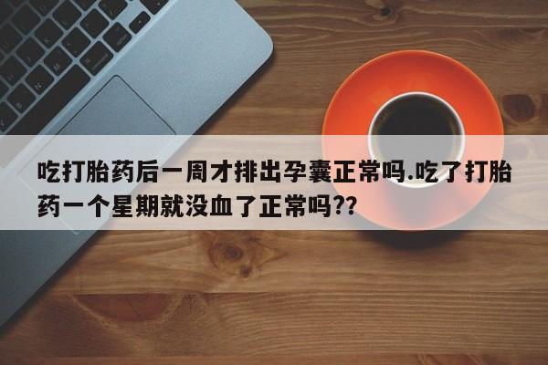 打胎药私人店付一半发货吃打胎药后一周才排出孕囊正常吗.吃了打胎药一个星期就没血了正常吗?？