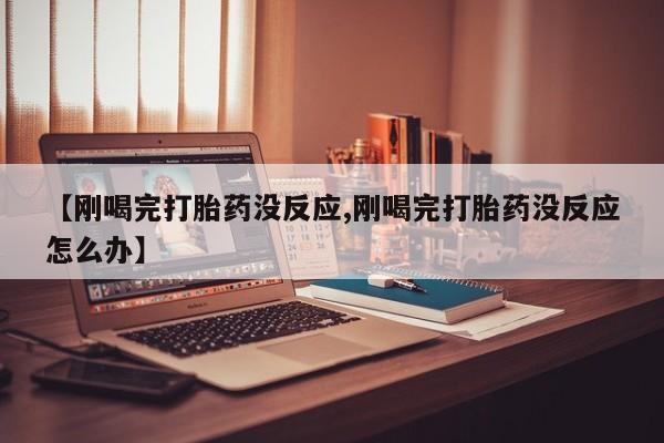 打胎药私人店付一半发货【刚喝完打胎药没反应,刚喝完打胎药没反应怎么办】
