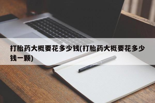 打胎药私人店付一半发货打胎药大概要花多少钱(打胎药大概要花多少钱一颗)