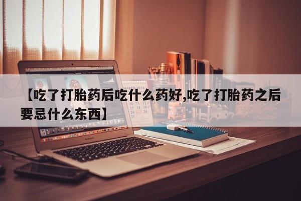 打胎药私人店付一半发货【吃了打胎药后吃什么药好,吃了打胎药之后要忌什么东西】