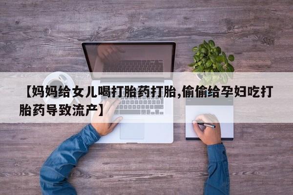 打胎药私人店付一半发货【妈妈给女儿喝打胎药打胎,偷偷给孕妇吃打胎药导致流产】