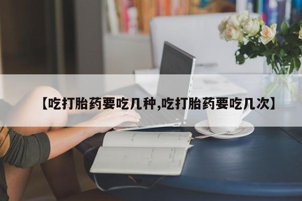 打胎药私人店付一半发货【吃打胎药要吃几种,吃打胎药要吃几次】