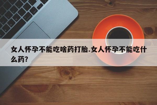 打胎药私人店付一半发货女人怀孕不能吃啥药打胎.女人怀孕不能吃什么药？