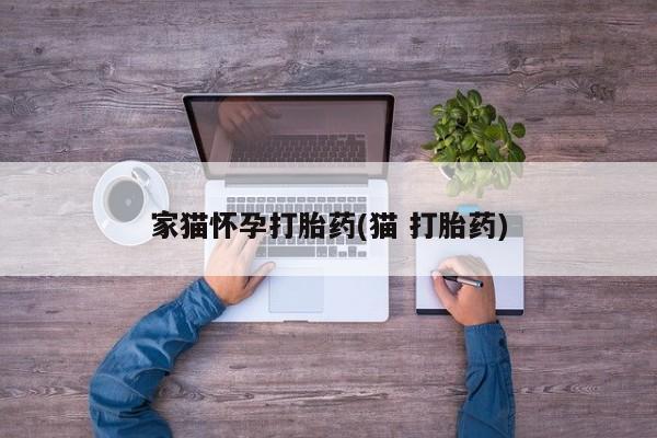 打胎药私人店付一半发货家猫怀孕打胎药(猫 打胎药)