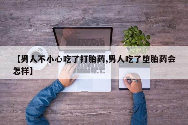 打胎药私人店付一半发货【男人不小心吃了打胎药,男人吃了堕胎药会怎样】