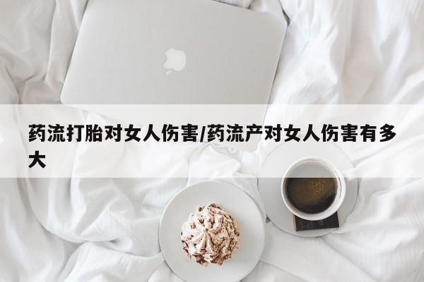 打胎药私人店付一半发货药流打胎对女人伤害/药流产对女人伤害有多大