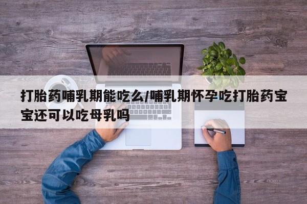 打胎药私人店付一半发货打胎药哺乳期能吃么/哺乳期怀孕吃打胎药宝宝还可以吃母乳吗