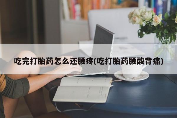 打胎药私人店付一半发货吃完打胎药怎么还腰疼(吃打胎药腰酸背痛)