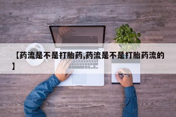 打胎药私人店付一半发货【药流是不是打胎药,药流是不是打胎药流的】