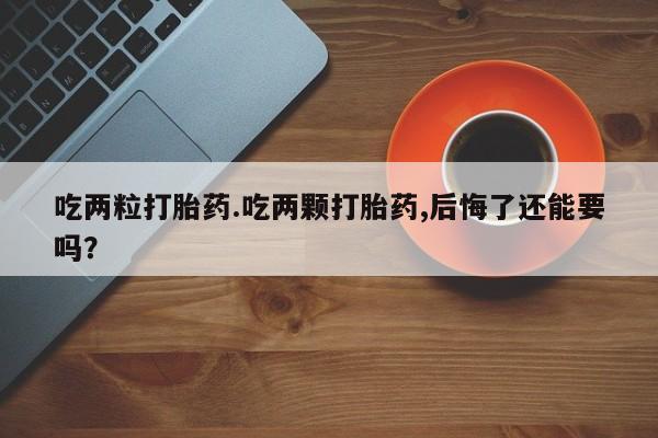 打胎药私人店付一半发货吃两粒打胎药.吃两颗打胎药,后悔了还能要吗？