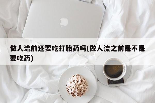 打胎药私人店付一半发货做人流前还要吃打胎药吗(做人流之前是不是要吃药)