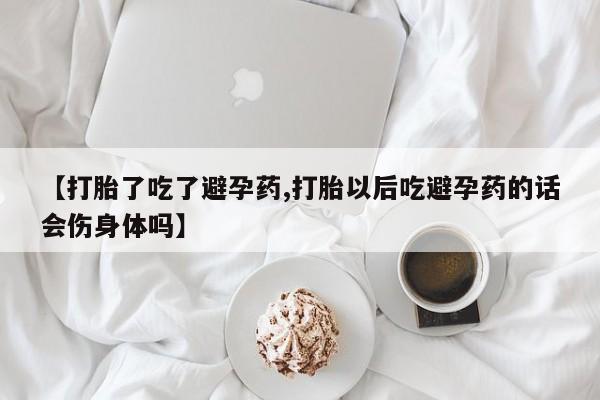 打胎药私人店付一半发货【打胎了吃了避孕药,打胎以后吃避孕药的话会伤身体吗】