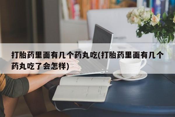 打胎药私人店付一半发货打胎药里面有几个药丸吃(打胎药里面有几个药丸吃了会怎样)