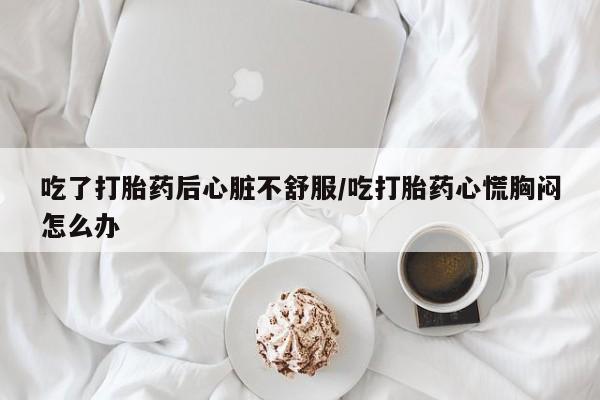 打胎药私人店付一半发货吃了打胎药后心脏不舒服/吃打胎药心慌胸闷怎么办