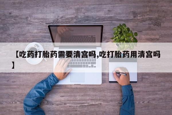 打胎药私人店付一半发货【吃药打胎药需要清宫吗,吃打胎药用清宫吗】