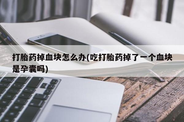 打胎药私人店付一半发货打胎药掉血块怎么办(吃打胎药掉了一个血块是孕囊吗)