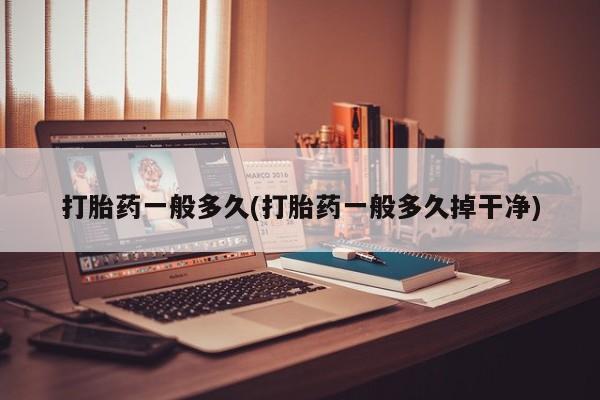 打胎药私人店付一半发货打胎药一般多久(打胎药一般多久掉干净)
