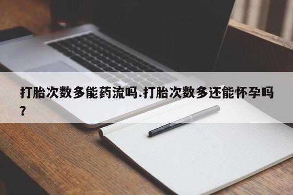 打胎药私人店付一半发货打胎次数多能药流吗.打胎次数多还能怀孕吗？