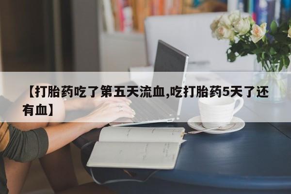 打胎药私人店付一半发货【打胎药吃了第五天流血,吃打胎药5天了还有血】