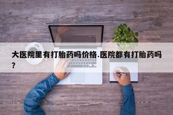 打胎药私人店付一半发货大医院里有打胎药吗价格.医院都有打胎药吗？