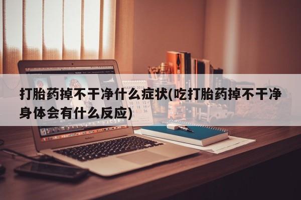 打胎药私人店付一半发货打胎药掉不干净什么症状(吃打胎药掉不干净身体会有什么反应)