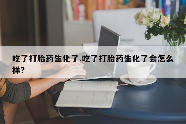 打胎药私人店付一半发货吃了打胎药生化了.吃了打胎药生化了会怎么样？