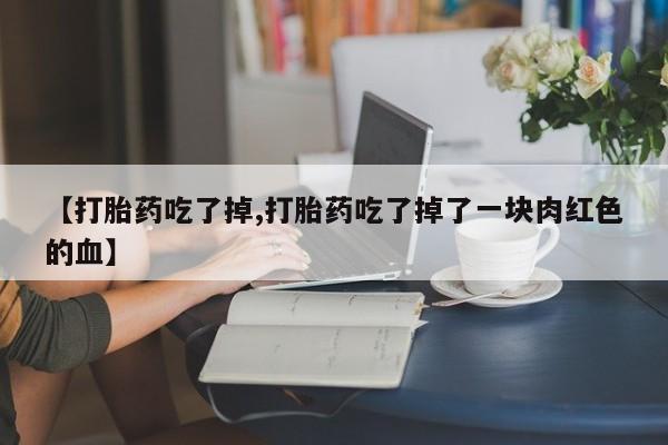 打胎药私人店付一半发货【打胎药吃了掉,打胎药吃了掉了一块肉红色的血】