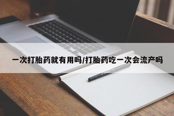 打胎药私人店付一半发货一次打胎药就有用吗/打胎药吃一次会流产吗