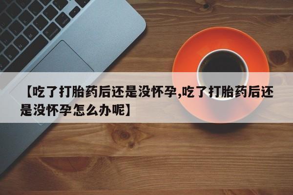 打胎药私人店付一半发货【吃了打胎药后还是没怀孕,吃了打胎药后还是没怀孕怎么办呢】