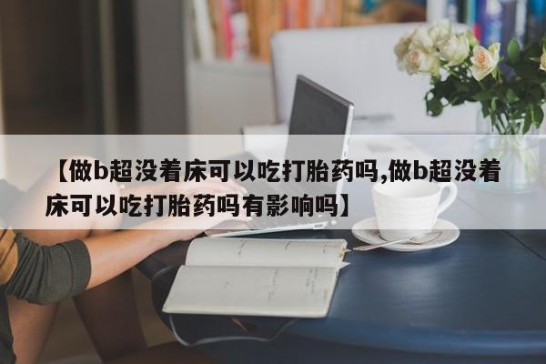 打胎药私人店付一半发货【做b超没着床可以吃打胎药吗,做b超没着床可以吃打胎药吗有影响吗】