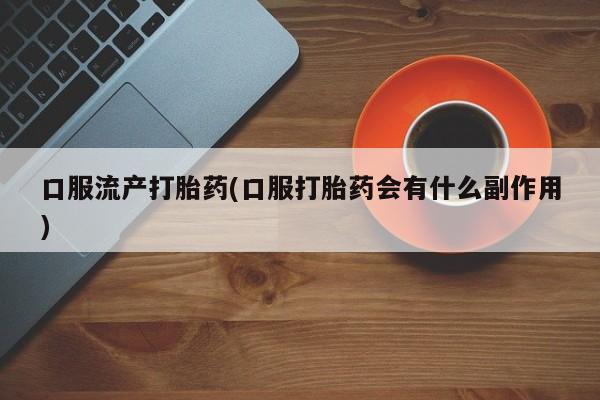 打胎药私人店付一半发货口服流产打胎药(口服打胎药会有什么副作用)