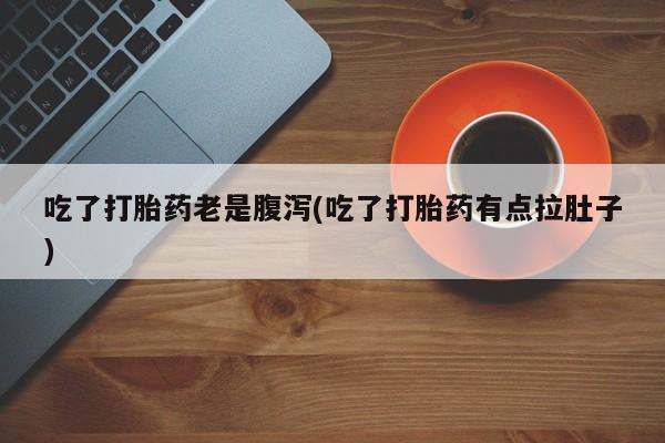 打胎药私人店付一半发货吃了打胎药老是腹泻(吃了打胎药有点拉肚子)