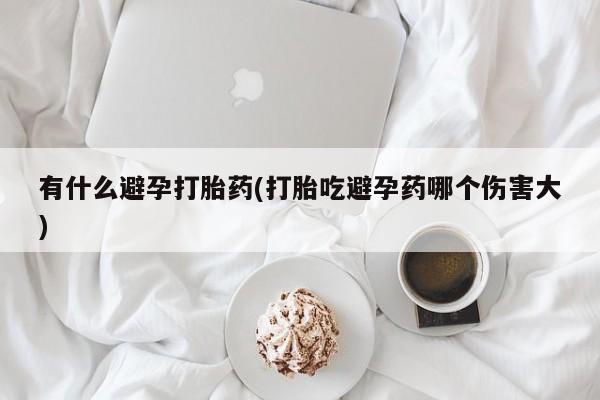 打胎药私人店付一半发货有什么避孕打胎药(打胎吃避孕药哪个伤害大)