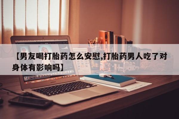 打胎药私人店付一半发货【男友喝打胎药怎么安慰,打胎药男人吃了对身体有影响吗】