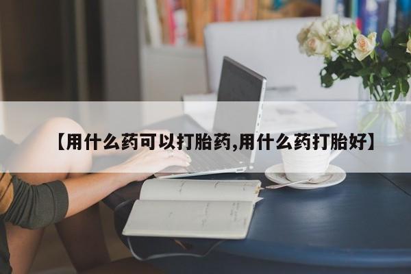 打胎药私人店付一半发货【用什么药可以打胎药,用什么药打胎好】