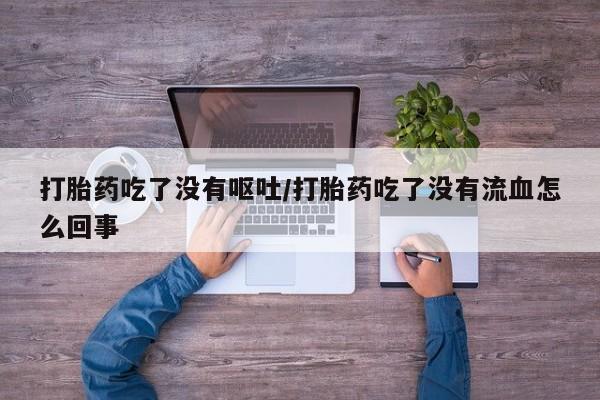 打胎药私人店付一半发货打胎药吃了没有呕吐/打胎药吃了没有流血怎么回事