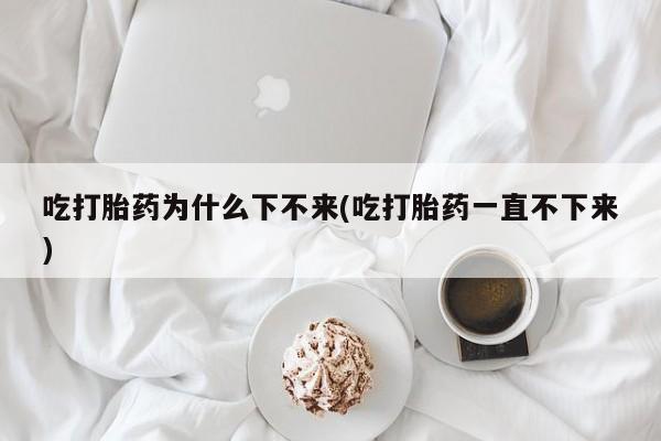 打胎药私人店付一半发货吃打胎药为什么下不来(吃打胎药一直不下来)