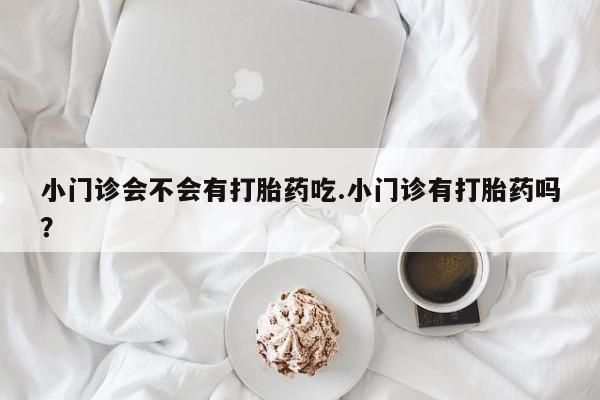 打胎药私人店付一半发货小门诊会不会有打胎药吃.小门诊有打胎药吗？