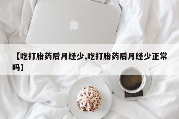 打胎药私人店付一半发货【吃打胎药后月经少,吃打胎药后月经少正常吗】
